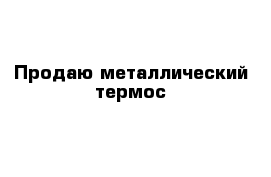  Продаю металлический термос